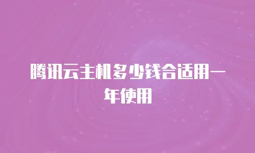 腾讯云主机多少钱合适用一年使用
