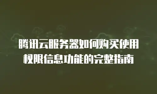 腾讯云服务器如何购买使用权限信息功能的完整指南