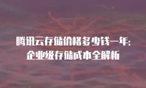 腾讯云存储价格多少钱一年：企业级存储成本全解析