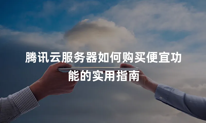 腾讯云服务器如何购买便宜功能的实用指南