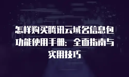 怎样购买腾讯云域名信息包功能使用手册：全面指南与实用技巧
