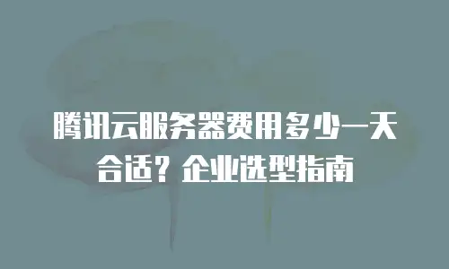腾讯云服务器费用多少一天合适？企业选型指南