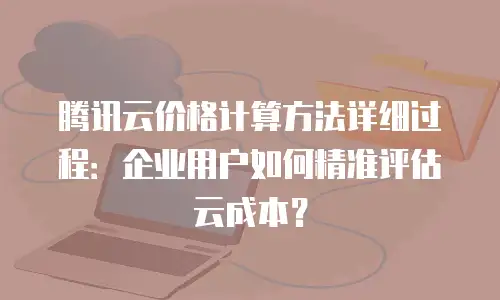 腾讯云价格计算方法详细过程：企业用户如何精准评估云成本？
