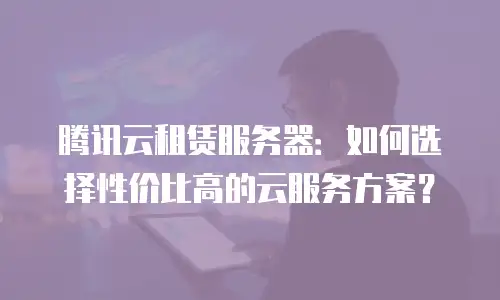 腾讯云租赁服务器：如何选择性价比高的云服务方案？