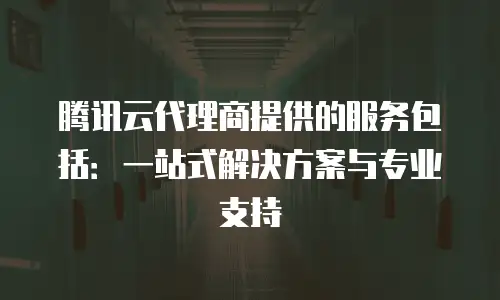 腾讯云代理商提供的服务包括：一站式解决方案与专业支持