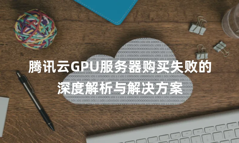 腾讯云GPU服务器购买失败的深度解析与解决方案