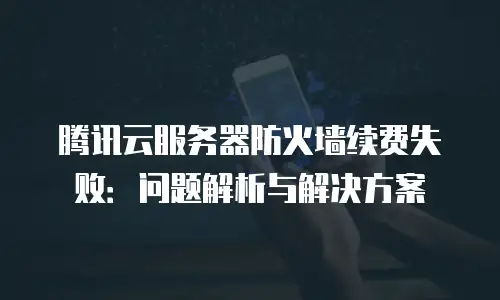 腾讯云服务器防火墙续费失败：问题解析与解决方案