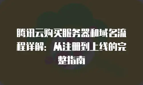 腾讯云购买服务器和域名流程详解：从注册到上线的完整指南