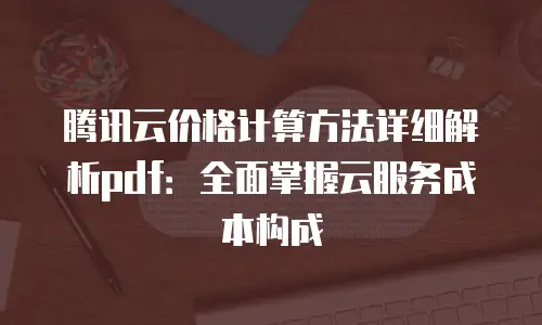 腾讯云价格计算方法详细解析pdf：全面掌握云服务成本构成