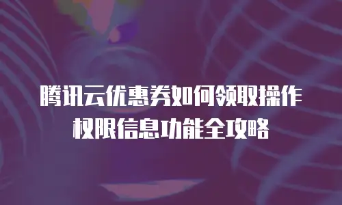 腾讯云优惠券如何领取操作权限信息功能全攻略