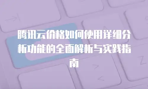 腾讯云价格如何使用详细分析功能的全面解析与实践指南
