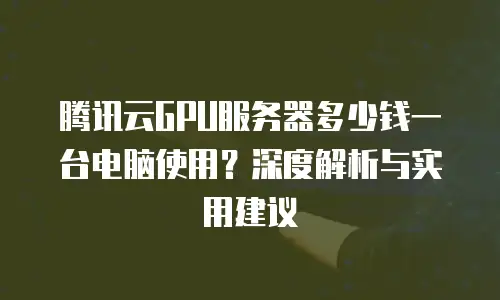 腾讯云GPU服务器多少钱一台电脑使用？深度解析与实用建议