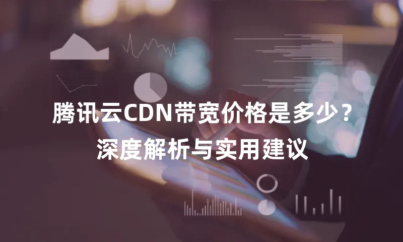 腾讯云CDN带宽价格是多少？深度解析与实用建议