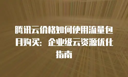 腾讯云价格如何使用流量包月购买：企业级云资源优化指南