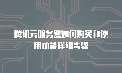 腾讯云服务器如何购买和使用功能详细步骤