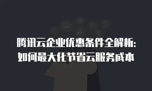 腾讯云企业优惠条件全解析：如何最大化节省云服务成本