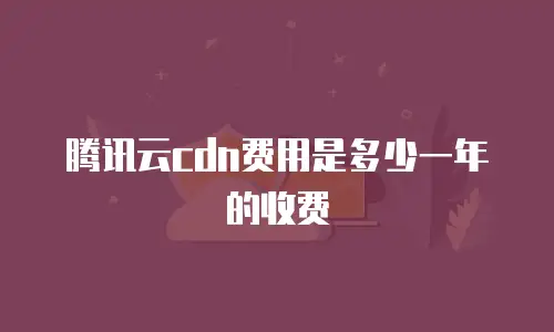 腾讯云cdn费用是多少一年的收费