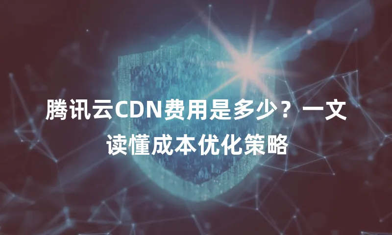 腾讯云CDN费用是多少？一文读懂成本优化策略