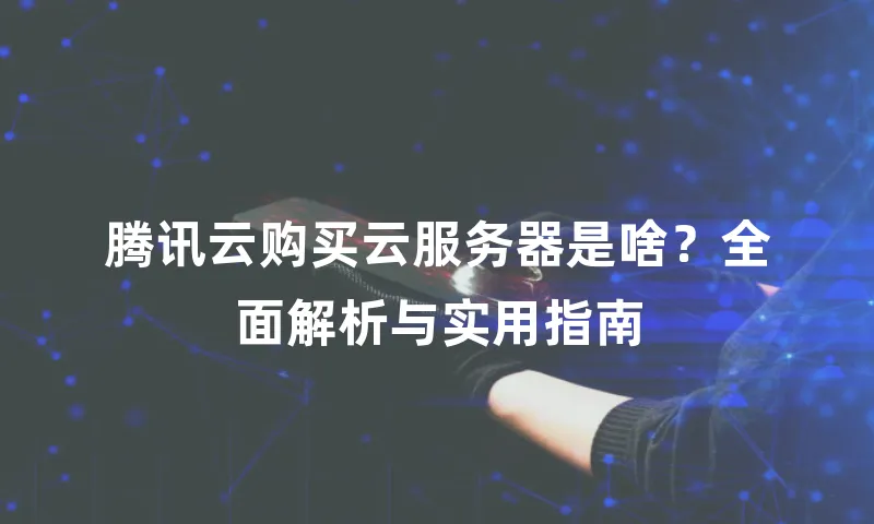 腾讯云购买云服务器是啥？全面解析与实用指南
