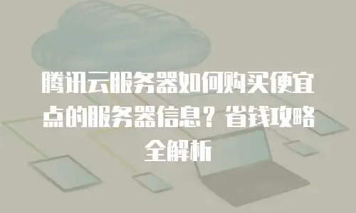 腾讯云服务器如何购买便宜点的服务器信息？省钱攻略全解析