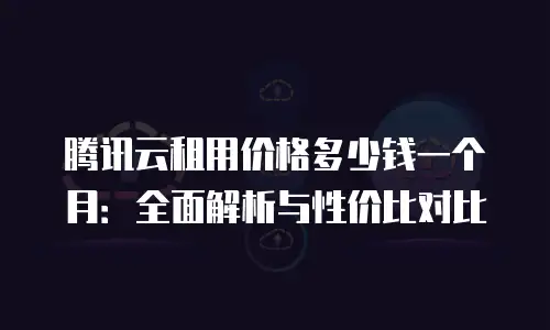 腾讯云租用价格多少钱一个月：全面解析与性价比对比