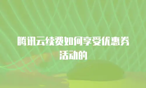腾讯云续费如何享受优惠券活动的