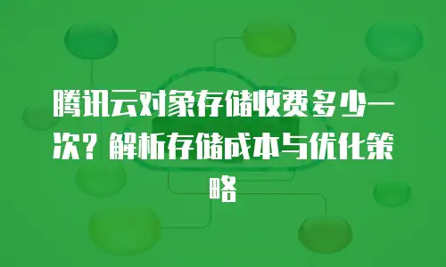 腾讯云对象存储收费多少一次？解析存储成本与优化策略
