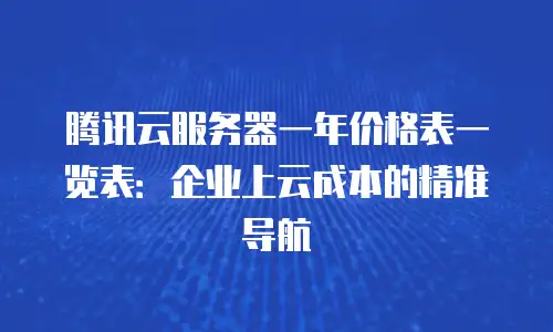 腾讯云服务器一年价格表一览表：企业上云成本的精准导航