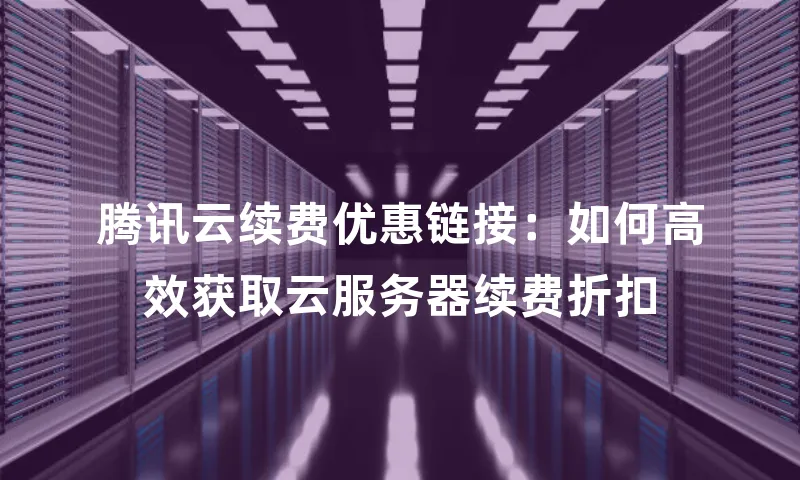 腾讯云续费优惠链接：如何高效获取云服务器续费折扣