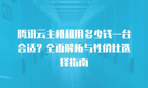 腾讯云主机租用多少钱一台合适？全面解析与性价比选择指南