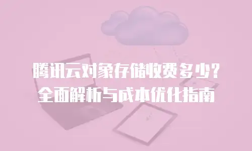 腾讯云对象存储收费多少？全面解析与成本优化指南