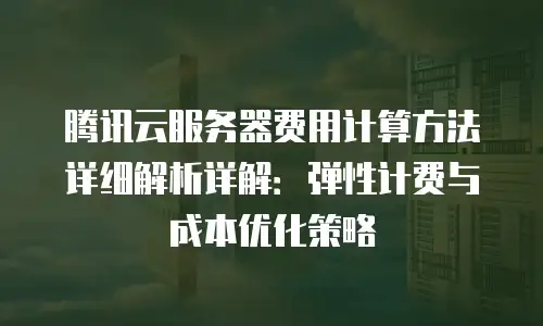 腾讯云服务器费用计算方法详细解析详解：弹性计费与成本优化策略