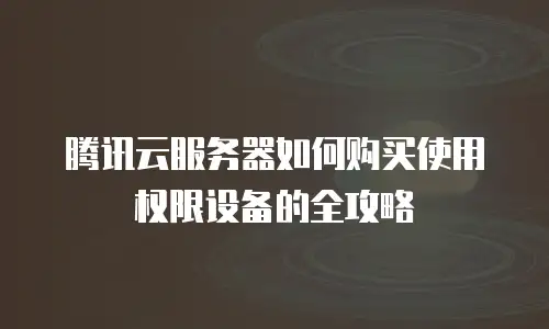 腾讯云服务器如何购买使用权限设备的全攻略