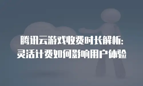 腾讯云游戏收费时长解析：灵活计费如何影响用户体验