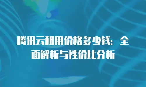 腾讯云租用价格多少钱：全面解析与性价比分析