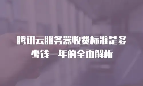 腾讯云服务器收费标准是多少钱一年的全面解析