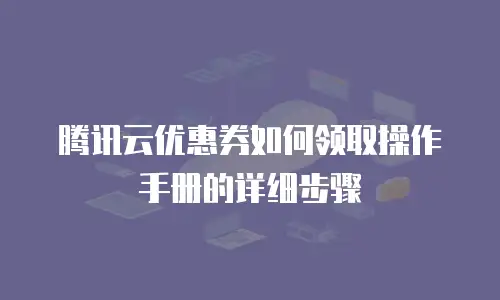 腾讯云优惠券如何领取操作手册的详细步骤