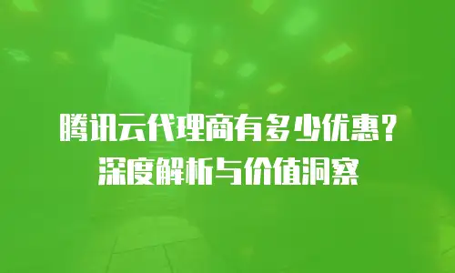 腾讯云代理商有多少优惠？深度解析与价值洞察