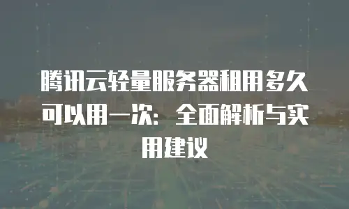 腾讯云轻量服务器租用多久可以用一次：全面解析与实用建议