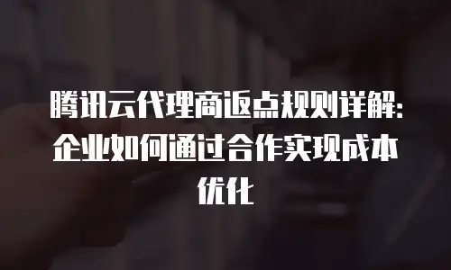 腾讯云代理商返点规则详解：企业如何通过合作实现成本优化