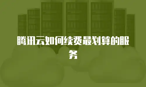 腾讯云如何续费最划算的服务