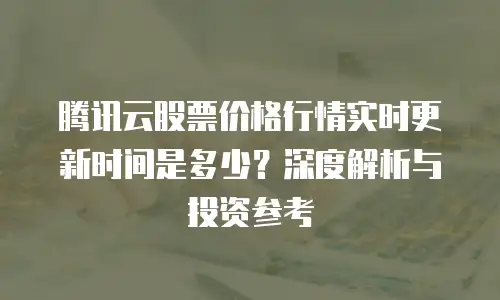 腾讯云股票价格行情实时更新时间是多少？深度解析与投资参考