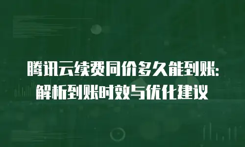 腾讯云续费同价多久能到账：解析到账时效与优化建议