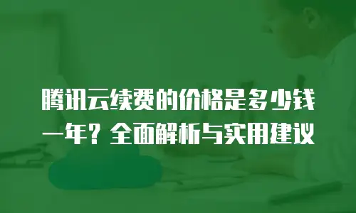 腾讯云续费的价格是多少钱一年？全面解析与实用建议