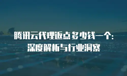 腾讯云代理返点多少钱一个：深度解析与行业洞察