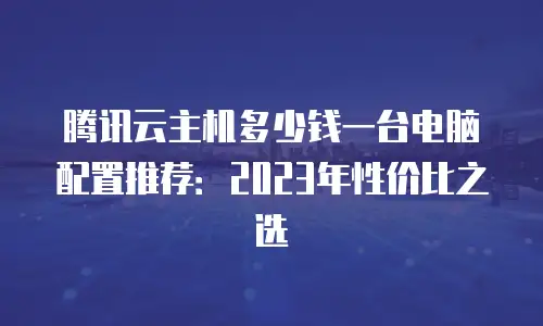 腾讯云主机多少钱一台电脑配置推荐：2023年性价比之选