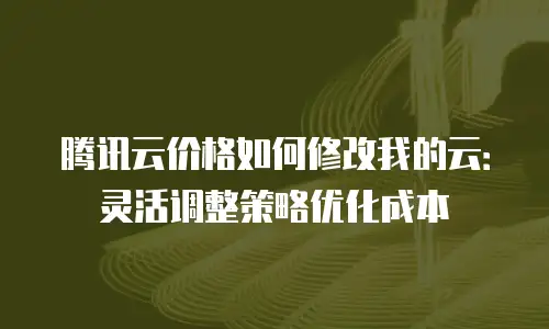 腾讯云价格如何修改我的云：灵活调整策略优化成本