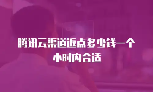 腾讯云渠道返点多少钱一个小时内合适
