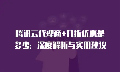 腾讯云代理商+几折优惠是多少：深度解析与实用建议