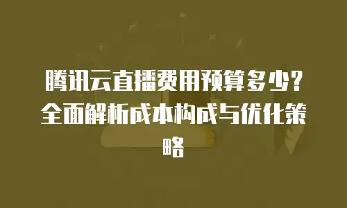 腾讯云直播费用预算多少？全面解析成本构成与优化策略
